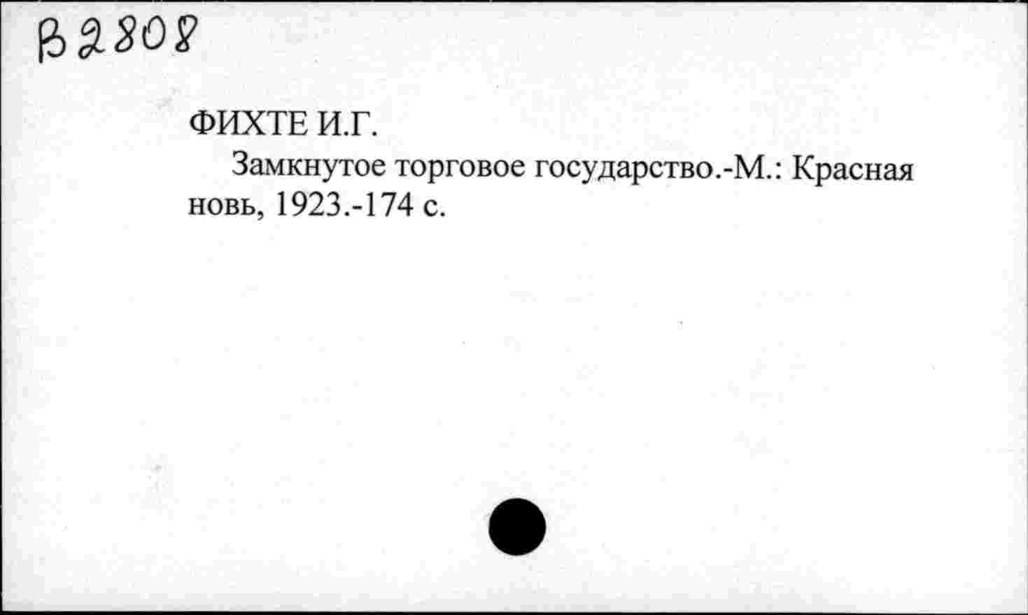 ﻿£>2зо?
ФИХТЕ И.Г.
Замкнутое торговое государство.-М.: Красная новь, 1923.-174 с.